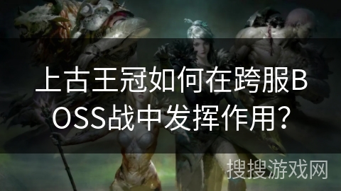 上古王冠如何在跨服BOSS战中发挥作用? 上古王冠如何在跨服BOSS战中发挥作用?