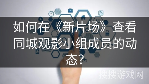 如何在《新片场》查看同城观影小组成员的动态? 如何在《新片场》查看同城观影小组成员的动态?
