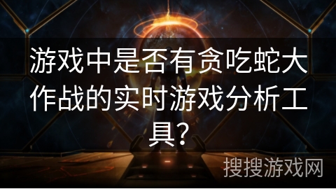 游戏中是否有贪吃蛇大作战的实时游戏分析工具？
