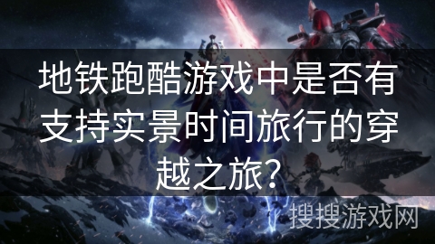 地铁跑酷游戏中是否有支持实景时间旅行的穿越之旅？