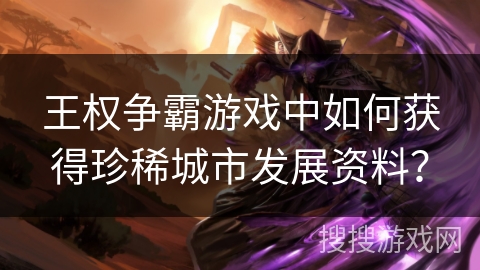 王权争霸游戏中如何获得珍稀城市发展资料？
