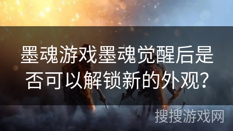 墨魂游戏墨魂觉醒后是否可以解锁新的外观？