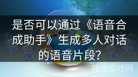 是否可以通过《语音合成助手》生成多人对话的语音片段？