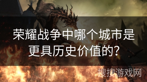荣耀战争中哪个城市是更具历史价值的？