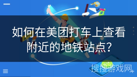 如何在美团打车上查看附近的地铁站点? 如何在美团打车上查看附近的地铁站点?