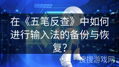 在《五笔反查》中如何进行输入法的备份与恢复? 在《五笔反查》中如何进行输入法的备份与恢复?