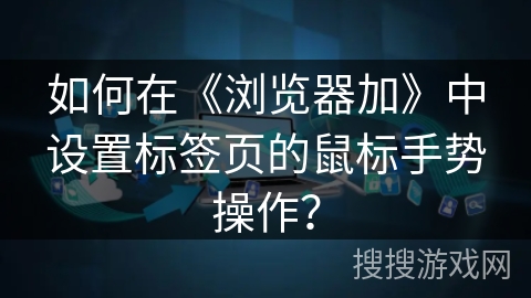 如何在《浏览器加》中设置标签页的鼠标手势操作? 如何在《浏览器加》中设置标签页的鼠标手势操作?