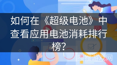 如何在《超级电池》中查看应用电池消耗排行榜? 如何在《超级电池》中查看应用电池消耗排行榜?