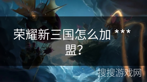 荣耀新三国怎么加 *** 盟?