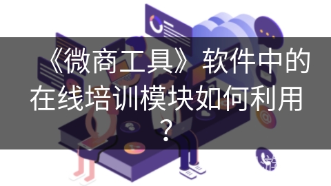 《微商工具》软件中的在线培训模块如何利用? 《微商工具》软件中的在线培训模块如何利用?