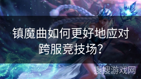镇魔曲如何更好地应对跨服竞技场?