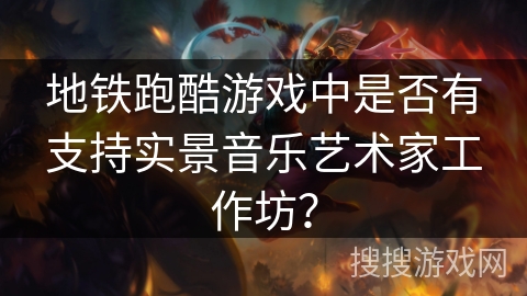 地铁跑酷游戏中是否有支持实景音乐艺术家工作坊?