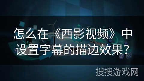 怎么在《西影视频》中设置字幕的描边效果? 怎么在《西影视频》中设置字幕的描边效果?