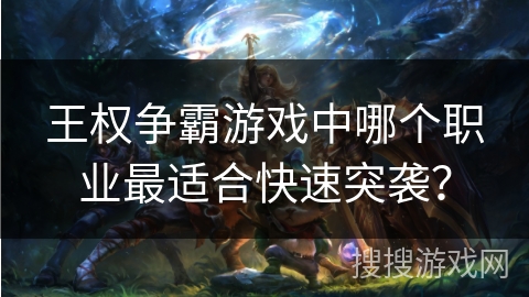 王权争霸游戏中哪个职业最适合快速突袭?