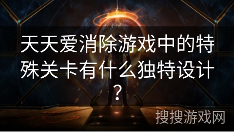 天天爱消除游戏中的特殊关卡有什么独特设计?