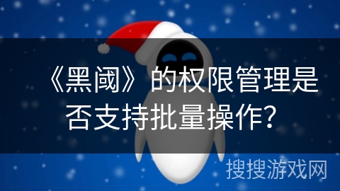 《黑阈》的权限管理是否支持批量操作? 《黑阈》的权限管理是否支持批量操作?