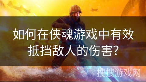 如何在侠魂游戏中有效抵挡敌人的伤害？