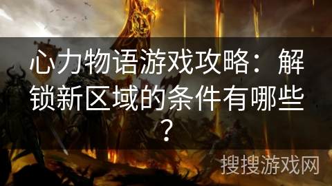 心力物语游戏攻略：解锁新区域的条件有哪些？