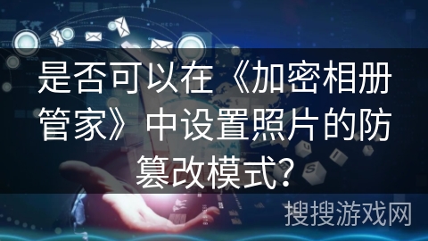 是否可以在《加密相册管家》中设置照片的防篡改模式？