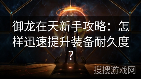 御龙在天新手攻略：怎样迅速提升装备耐久度？