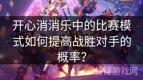 开心消消乐中的比赛模式如何提高战胜对手的概率？