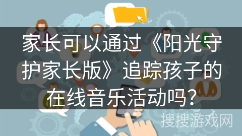 家长可以通过《阳光守护家长版》追踪孩子的在线音乐活动吗？
