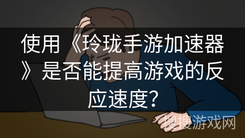 使用《玲珑手游加速器》是否能提高游戏的反应速度？