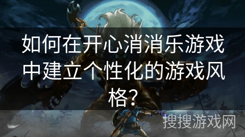 如何在开心消消乐游戏中建立个性化的游戏风格？