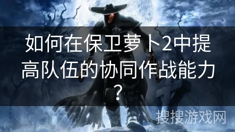 如何在保卫萝卜2中提高队伍的协同作战能力？