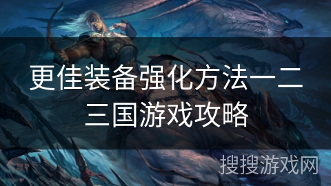 更佳装备强化方法一二三国游戏攻略