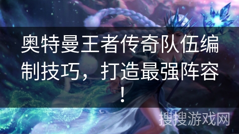 奥特曼王者传奇队伍编制技巧，打造最强阵容！