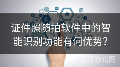 证件照随拍软件中的智能识别功能有何优势？