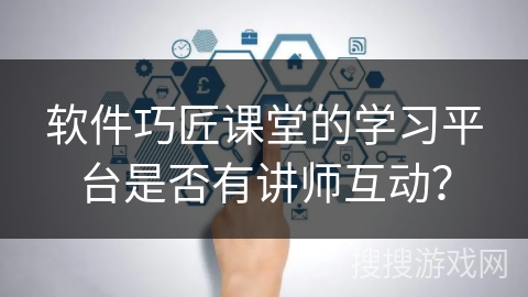 软件巧匠课堂的学习平台是否有讲师互动？