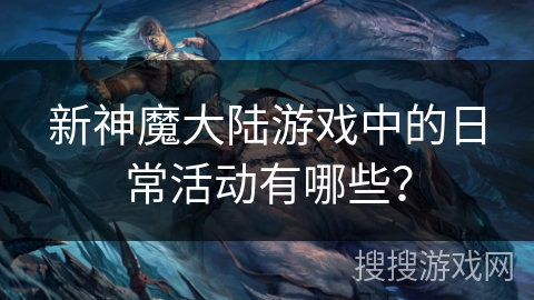 新神魔大陆游戏中的日常活动有哪些？