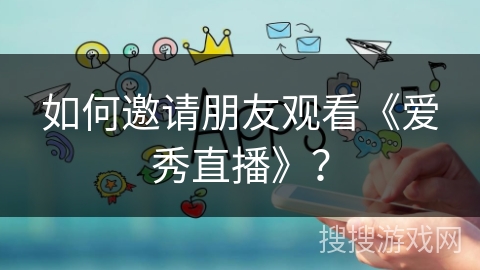 如何邀请朋友观看《爱秀直播》？