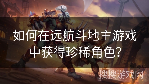 如何在远航斗地主游戏中获得珍稀角色?