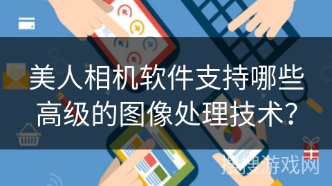 美人相机软件支持哪些高级的图像处理技术? 美人相机软件支持哪些高级的图像处理技术?
