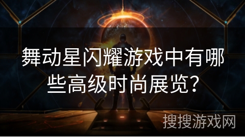 舞动星闪耀游戏中有哪些高级时尚展览？