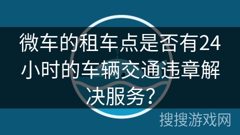 微车的租车点是否有24小时的车辆交通违章解决服务？