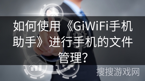 如何使用《GiWiFi手机助手》进行手机的文件管理？