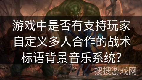 游戏中是否有支持玩家自定义多人合作的战术标语背景音乐系统？