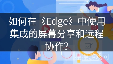 如何在《Edge》中使用集成的屏幕分享和远程协作？