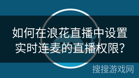如何在浪花直播中设置实时连麦的直播权限？