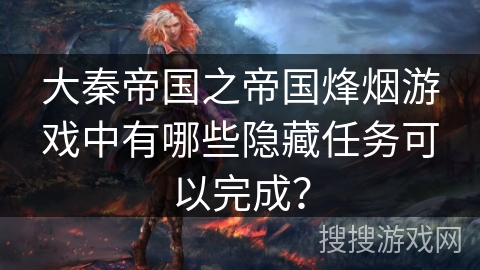 大秦帝国之帝国烽烟游戏中有哪些隐藏任务可以完成？
