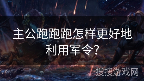 主公跑跑跑怎样更好地利用军令？