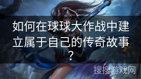 如何在球球大作战中建立属于自己的传奇故事？