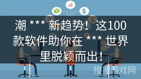 潮 *** 新趋势！这100款软件助你在 *** 世界里脱颖而出！