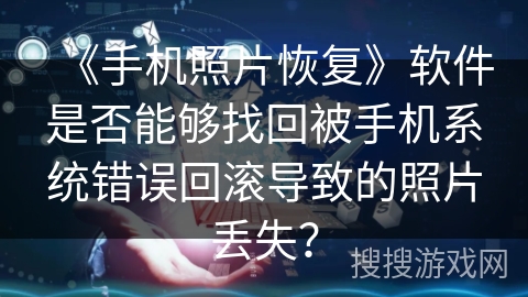 《手机照片恢复》软件是否能够找回被手机系统错误回滚导致的照片丢失？