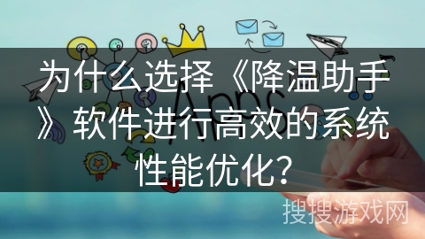 为什么选择《降温助手》软件进行高效的系统性能优化？