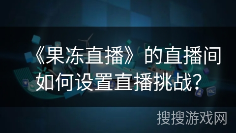 《果冻直播》的直播间如何设置直播挑战? 《果冻直播》的直播间如何设置直播挑战?